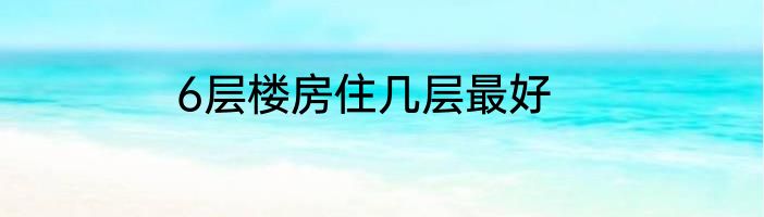 6层楼房住几层最好
