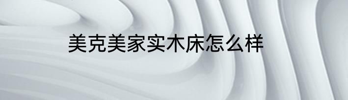 美克美家实木床怎么样