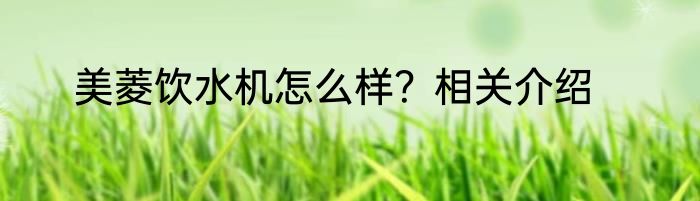 美菱饮水机怎么样？相关介绍