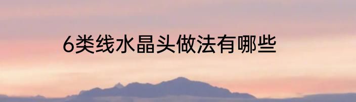 6类线水晶头做法有哪些