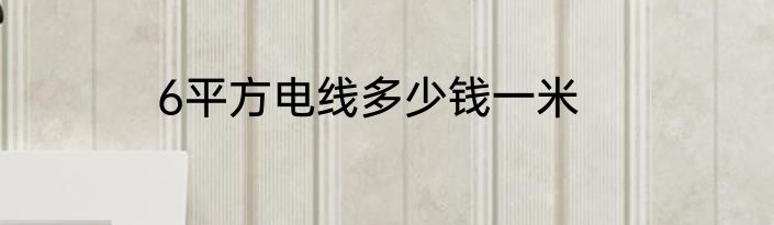 6平方电线多少钱一米
