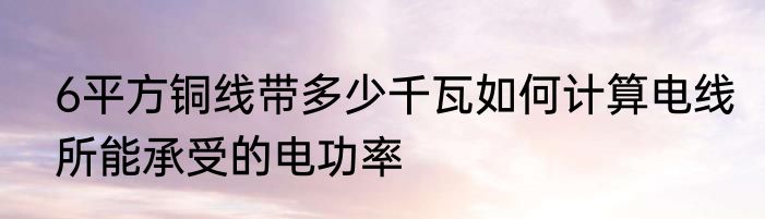 6平方铜线带多少千瓦如何计算电线所能承受的电功率