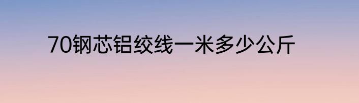 70钢芯铝绞线一米多少公斤