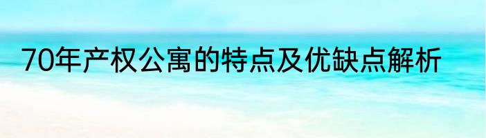 70年产权公寓的特点及优缺点解析