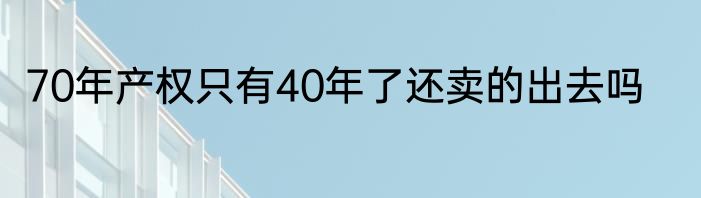 70年产权只有40年了还卖的出去吗