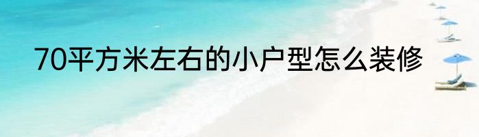 70平方米左右的小户型怎么装修