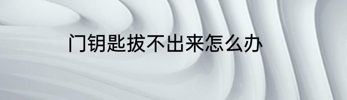 门钥匙拔不出来怎么办