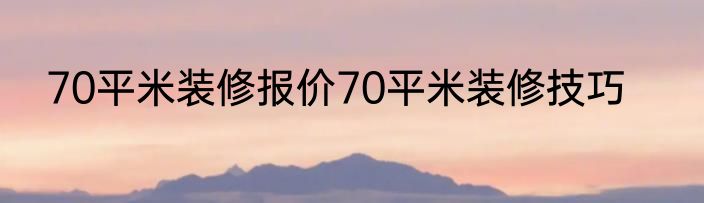 70平米装修报价70平米装修技巧