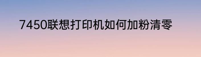 7450联想打印机如何加粉清零