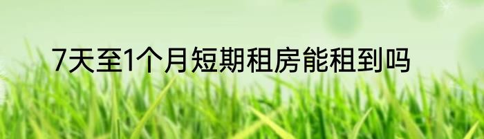 7天至1个月短期租房能租到吗