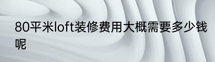 80平米loft装修费用大概需要多少钱呢