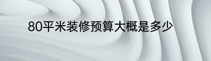 80平米装修预算大概是多少
