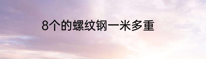 8个的螺纹钢一米多重