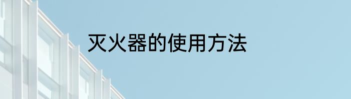 灭火器的使用方法