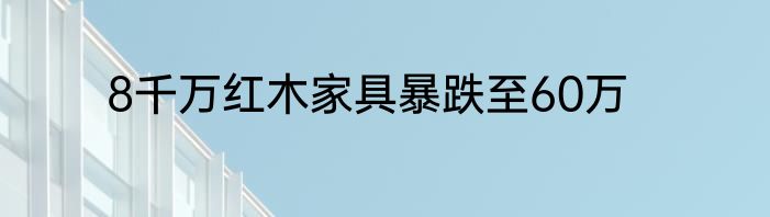 8千万红木家具暴跌至60万