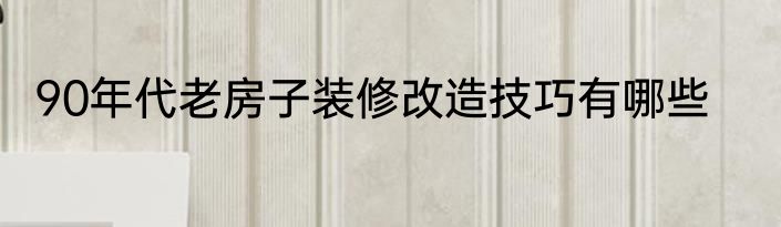 90年代老房子装修改造技巧有哪些