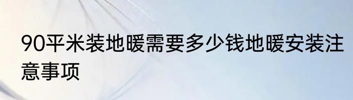90平米装地暖需要多少钱地暖安装注意事项