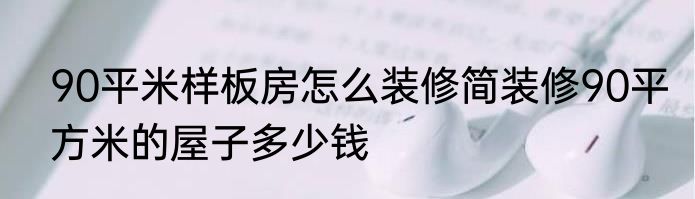90平米样板房怎么装修简装修90平方米的屋子多少钱