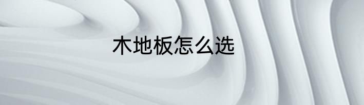 木地板怎么选