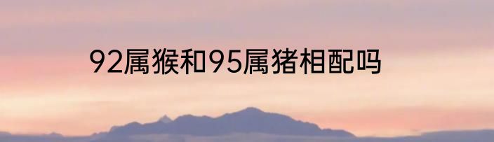 92属猴和95属猪相配吗