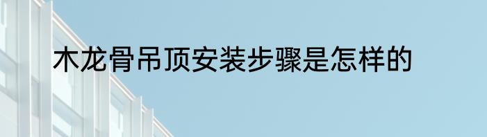 木龙骨吊顶安装步骤是怎样的