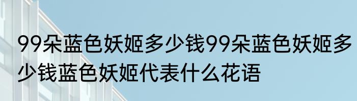 99朵蓝色妖姬多少钱99朵蓝色妖姬多少钱蓝色妖姬代表什么花语