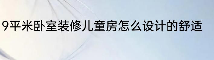 9平米卧室装修儿童房怎么设计的舒适