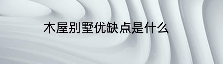 木屋别墅优缺点是什么