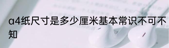 a4纸尺寸是多少厘米基本常识不可不知