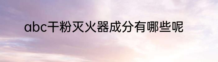 abc干粉灭火器成分有哪些呢