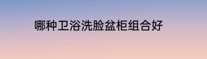 哪种卫浴洗脸盆柜组合好
