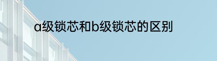 a级锁芯和b级锁芯的区别