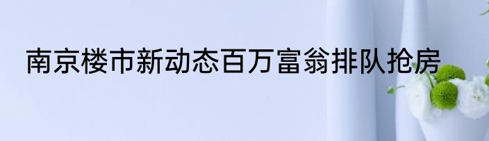 南京楼市新动态百万富翁排队抢房