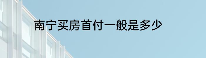 南宁买房首付一般是多少