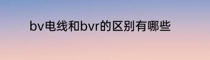 bv电线和bvr的区别有哪些