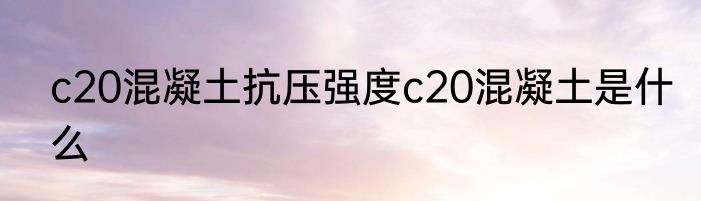 c20混凝土抗压强度c20混凝土是什么