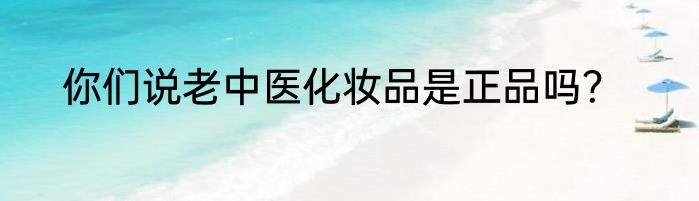 你们说老中医化妆品是正品吗？