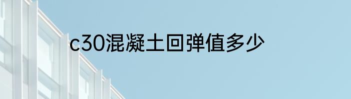 c30混凝土回弹值多少