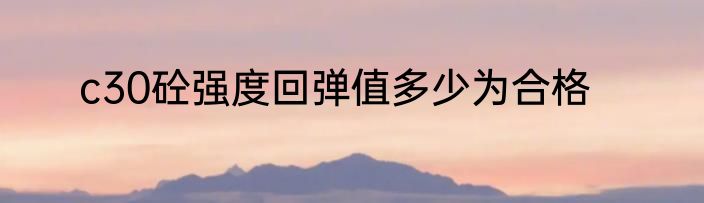 c30砼强度回弹值多少为合格