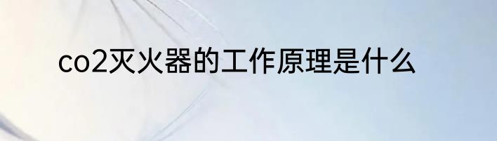 co2灭火器的工作原理是什么