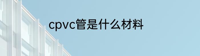cpvc管是什么材料