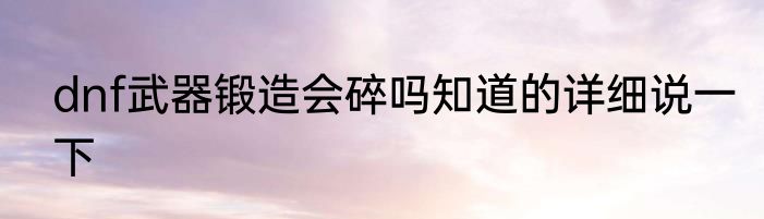 dnf武器锻造会碎吗知道的详细说一下