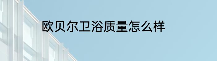 欧贝尔卫浴质量怎么样