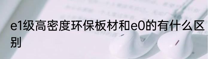 e1级高密度环保板材和e0的有什么区别
