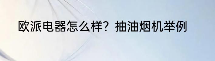 欧派电器怎么样？抽油烟机举例