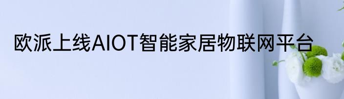 欧派上线AIOT智能家居物联网平台