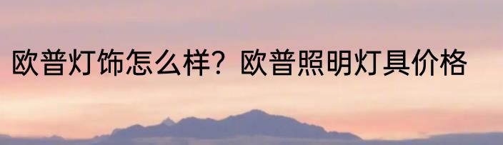 欧普灯饰怎么样？欧普照明灯具价格