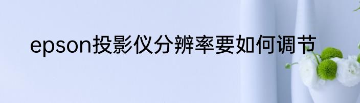 epson投影仪分辨率要如何调节