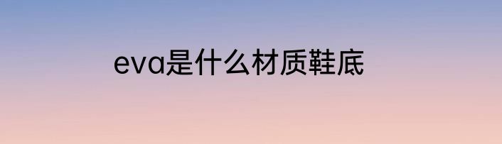 eva是什么材质鞋底