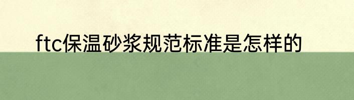 ftc保温砂浆规范标准是怎样的